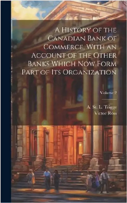 A History of the Canadian Bank of Commerce, With an Account of the Other Banks Which Now Form Part of Its Organization; Volume 2 by Ross, Victor