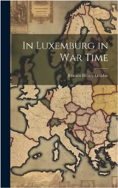 In Luxemburg in War Time by Gribble, Francis Henry 1862-1946