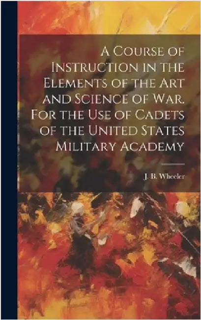 A Course of Instruction in the Elements of the Art and Science of War. For the Use of Cadets of the United States Military Academy by Wheeler, J. B. (Junius Brutus) 1830-