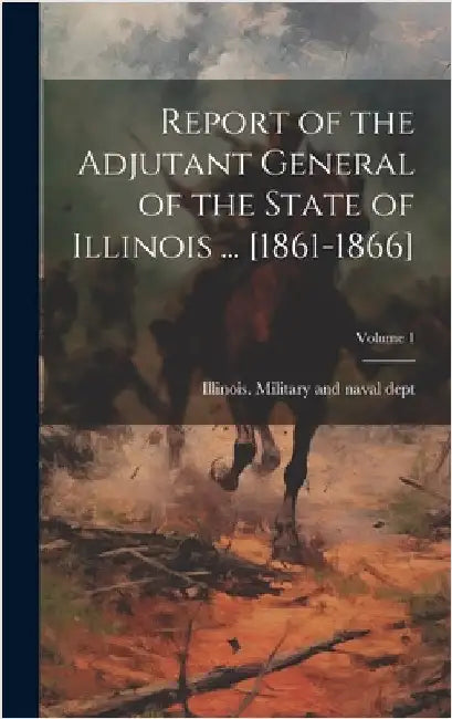 Report of the Adjutant General of the State of Illinois ... [1861-1866]; Volume 1 by Illinois Military and Naval Dept