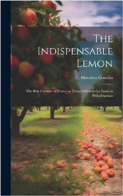 The Indispensable Lemon; the Ben Franklin of Fruits--as Many-sided as the Famous Philadelphian by Goudiss, C. Houston (Charles Houston)