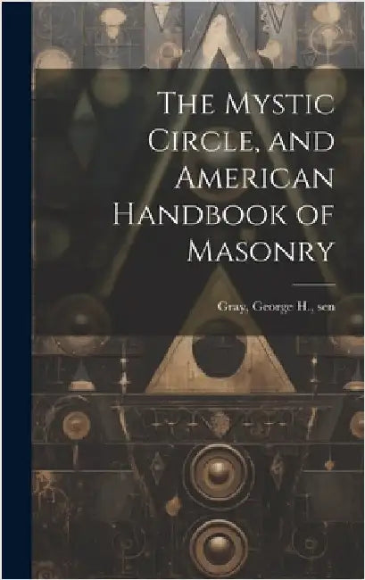 The Mystic Circle, and American Handbook of Masonry by Gray, George H. Sen