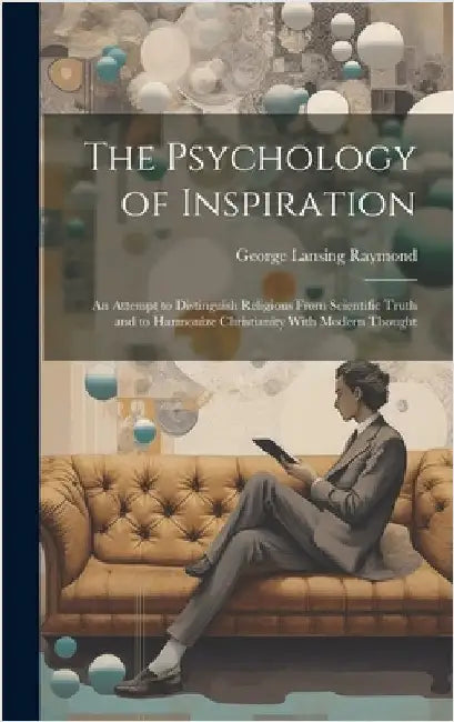 The Psychology of Inspiration; an Attempt to Distinguish Religious From Scientific Truth and to Harmonize Christianity With Modern Thought by Raymond, George Lansing 1839-1929
