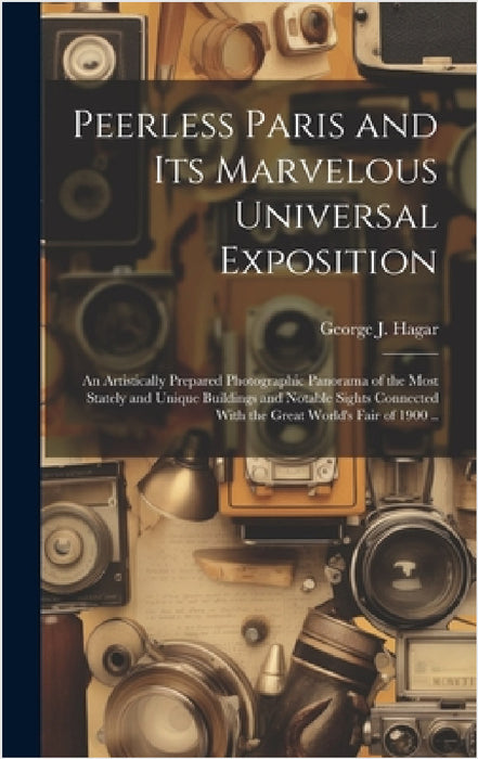 Peerless Paris and Its Marvelous Universal Exposition; an Artistically Prepared Photographic Panorama of the Most Stately and Unique Buildings and Not by George J. (George Jotham) 184 Hagar