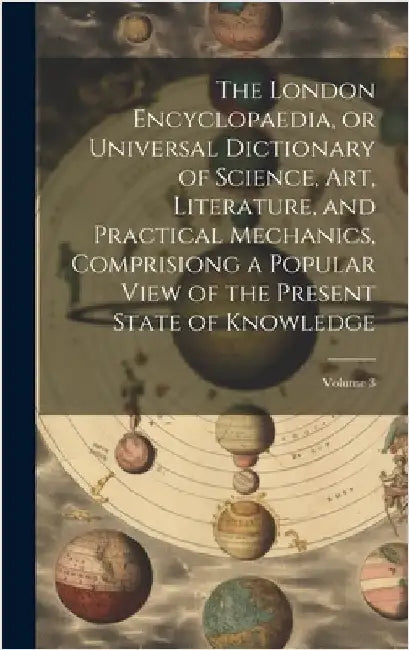 The London Encyclopaedia, or Universal Dictionary of Science, Art, Literature, and Practical Mechanics, Comprisiong a Popular View of the Present Stat by Anonymous