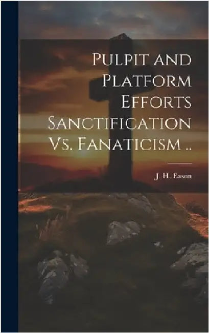 Pulpit and Platform Efforts Sanctification Vs. Fanaticism .. by Eason, J. H.