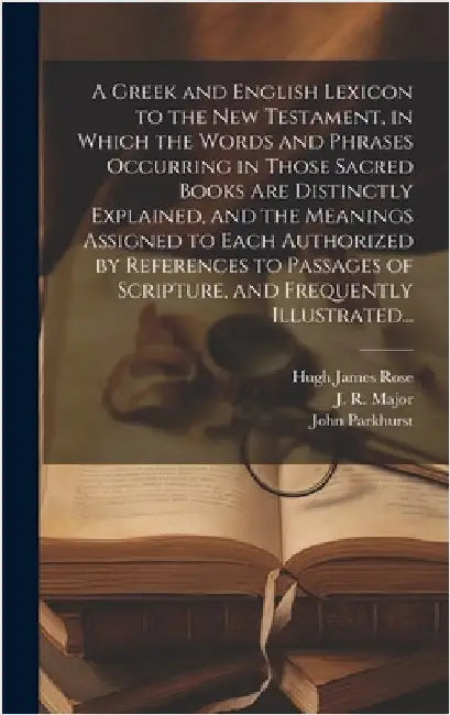 A Greek and English Lexicon to the New Testament, in Which the Words and Phrases Occurring in Those Sacred Books Are Distinctly Explained, and the Mea by Parkhurst, John 1728-1797
