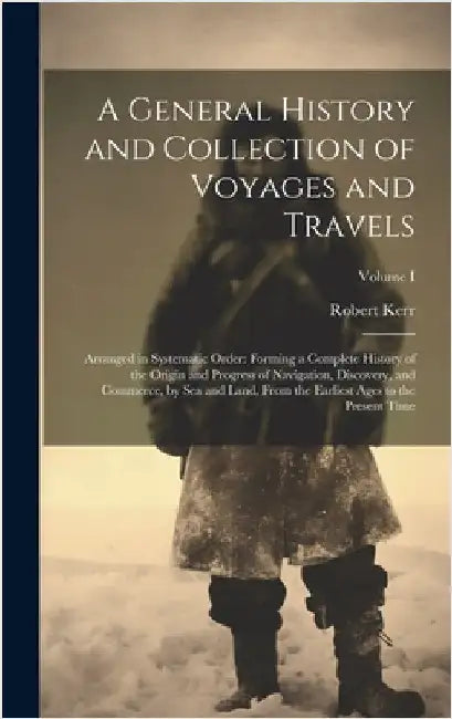 A General History and Collection of Voyages and Travels: Arranged in Systematic Order: Forming a Complete History of the Origin and Progress of Naviga by Kerr, Robert
