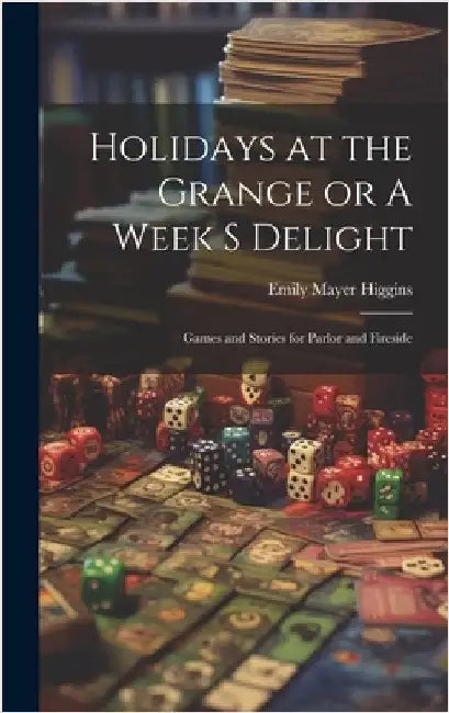 Holidays at the Grange or A Week s Delight: Games and Stories for Parlor and Fireside by Higgins, Emily Mayer