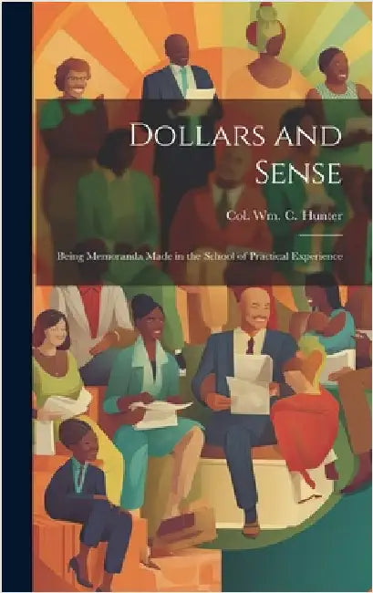 Dollars and Sense: Being Memoranda made in the School of Practical Experience by Hunter, William C.