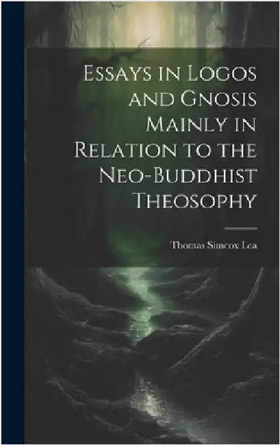 Essays in Logos and Gnosis Mainly in Relation to the Neo-Buddhist Theosophy by Lea, Thomas Simcox