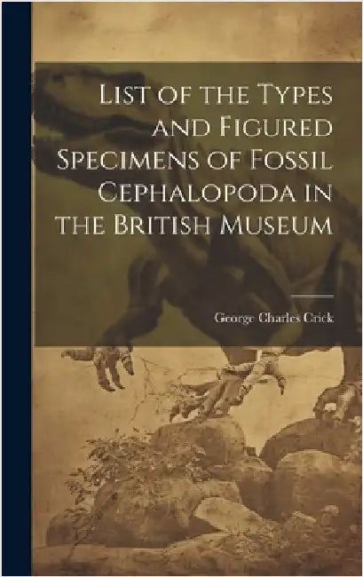 List of the Types and Figured Specimens of Fossil Cephalopoda in the British Museum by Crick, George Charles