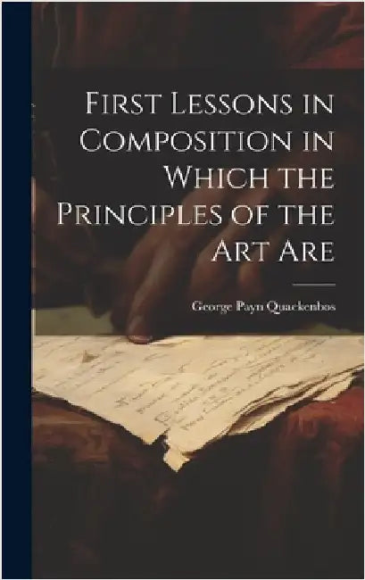 First Lessons in Composition in Which the Principles of the Art Are by Quackenbos, George Payn