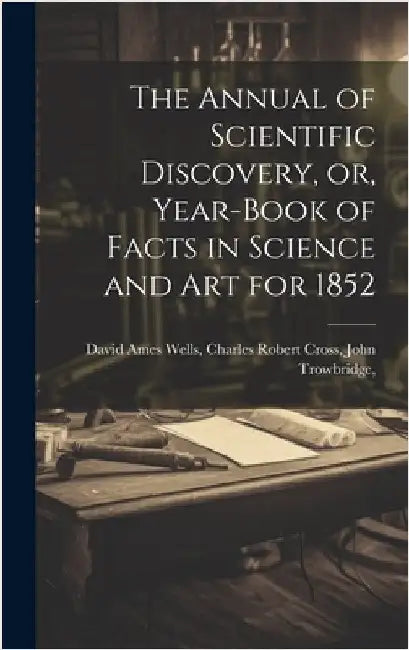 The Annual of Scientific Discovery, or, Year-book of Facts in Science and Art for 1852 by Ames Wells, Charles Robert Cross Joh