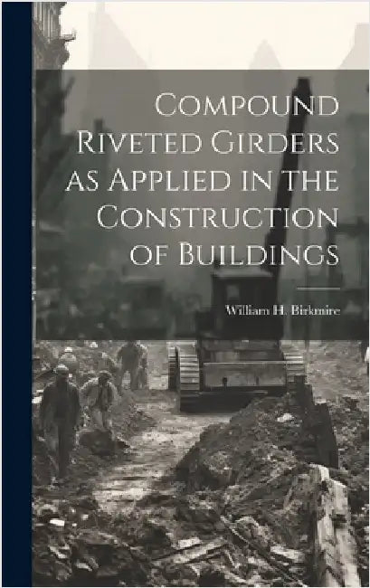 Compound Riveted Girders as Applied in the Construction of Buildings by Birkmire, William H.