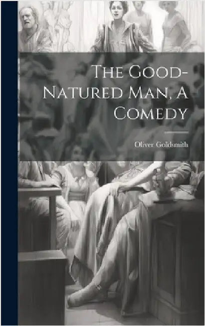 The Good-Natured Man, A Comedy by Goldsmith, Oliver