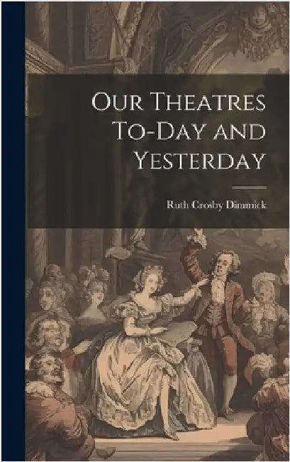Our Theatres To-day and Yesterday by Dimmick, Ruth Crosby