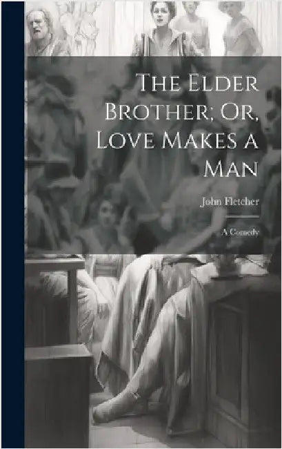 The Elder Brother; Or, Love Makes a Man: A Comedy by Fletcher, John