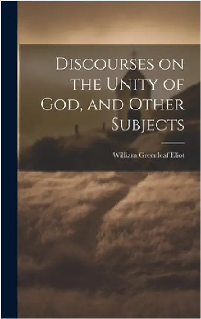 Discourses on the Unity of God, and Other Subjects by Eliot, William Greenleaf