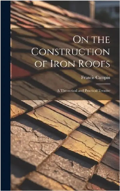 On the Construction of Iron Roofs: A Theoretical and Practical Treatise by Campin, Francis