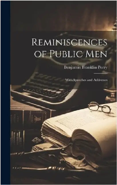 Reminiscences of Public Men: With Speeches and Addresses by Perry, Benjamin Franklin
