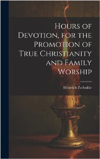 Hours of Devotion, for the Promotion of True Christianity and Family Worship by Zschokke, Heinrich