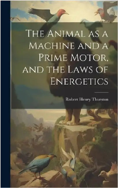 The Animal as a Machine and a Prime Motor, and the Laws of Energetics by Thurston, Robert Henry