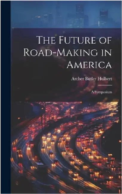 The Future of Road-Making in America: A Symposium by Hulbert, Archer Butler