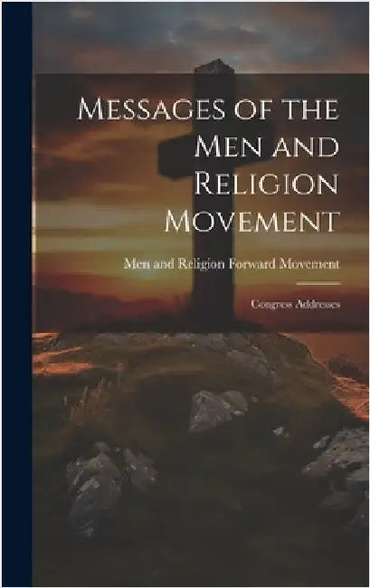 Messages of the Men and Religion Movement: Congress Addresses by And Religion Forward Movement, Men