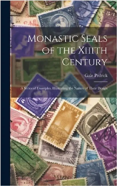 Monastic Seals of the Xiiith Century: A Series of Examples, Illustrating the Nature of Their Design by Pedrick, Gale