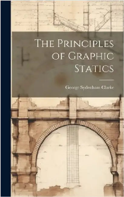 The Principles of Graphic Statics by Clarke, George Sydenham
