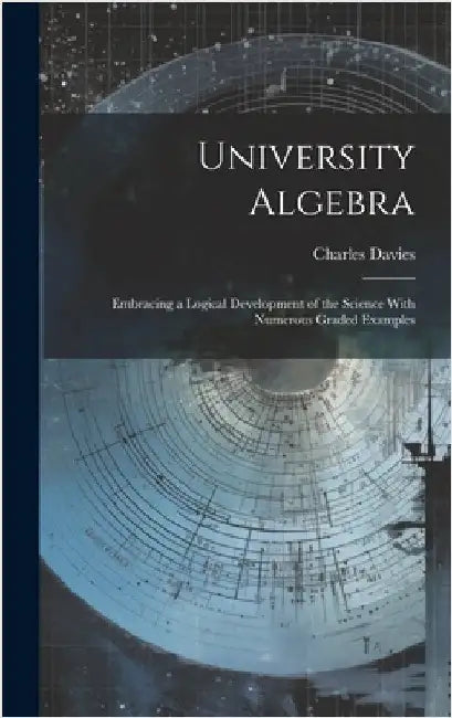 University Algebra: Embracing a Logical Development of the Science With Numerous Graded Examples by Davies, Charles