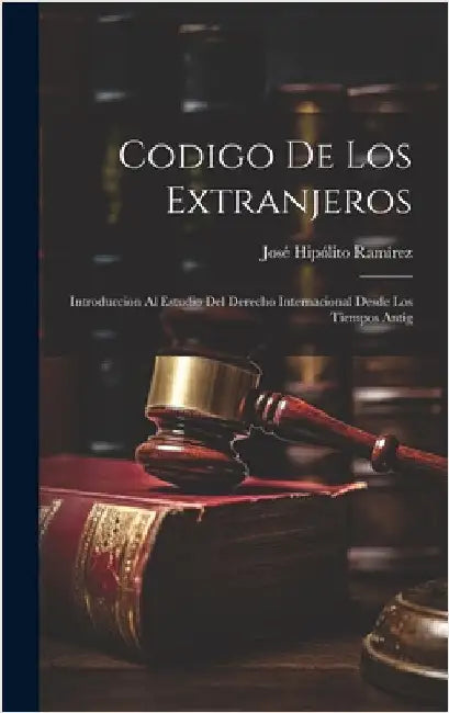 Codigo de los Extranjeros: Introduccion al Estudio del Derecho Internacional Desde los Tiempos Antig by Ramírez, José Hipólito
