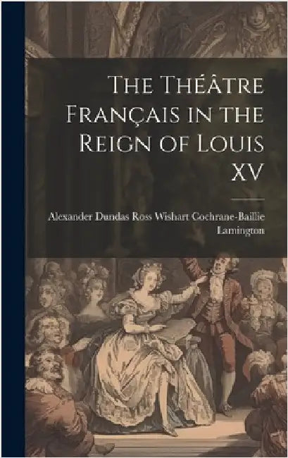 The Théâtre Français in the Reign of Louis XV by Dundas Ross Wishart Cochrane-Baillie