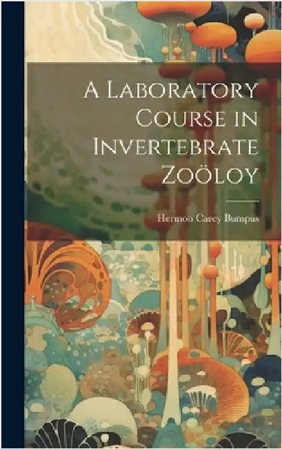 A Laboratory Course in Invertebrate Zoöloy by Bumpus, Hermon Carey