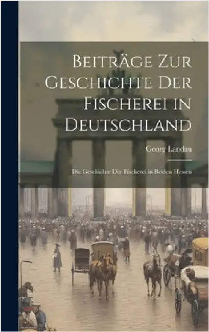 Beiträge zur Geschichte der Fischerei in Deutschland: Die Geschichte der Fischerei in Beiden Hessen by Landau, Georg