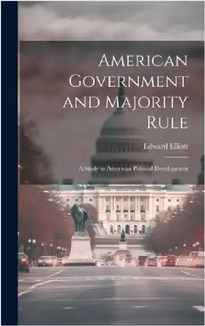 American Government and Majority Rule: A Study in American Political Development by Elliott, Edward