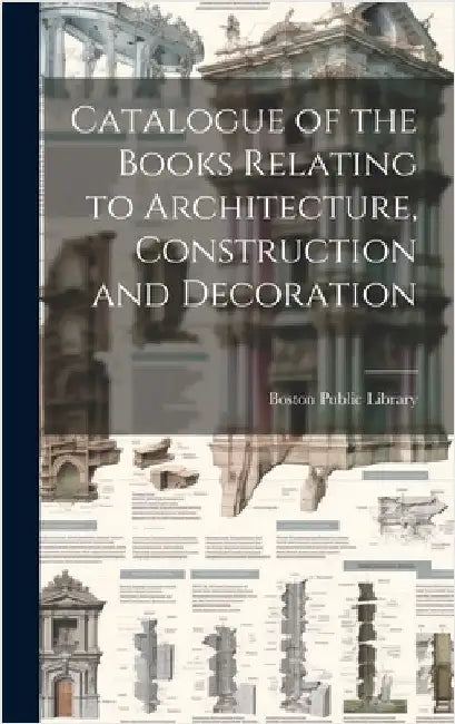 Catalogue of the Books Relating to Architecture, Construction and Decoration by Library, Boston Public