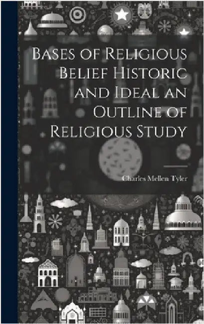 Bases of Religious Belief Historic and Ideal an Outline of Religious Study by Tyler, Charles Mellen