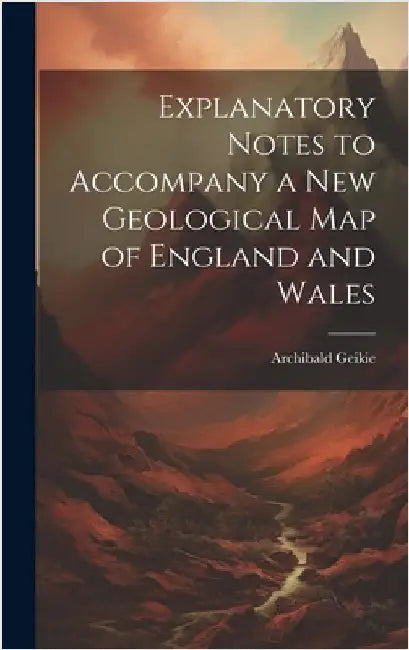 Explanatory Notes to Accompany a new Geological map of England and Wales by , Geikie Archibald