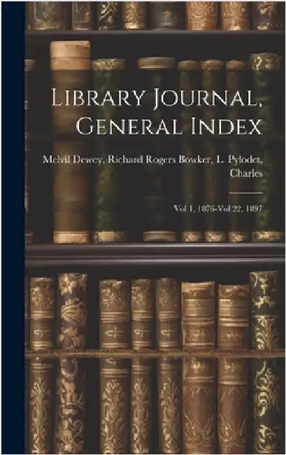Library Journal, General Index: Vol 1, 1876-Vol 22, 1897 by Dewey, Richard Rogers Bowker L. Pylo