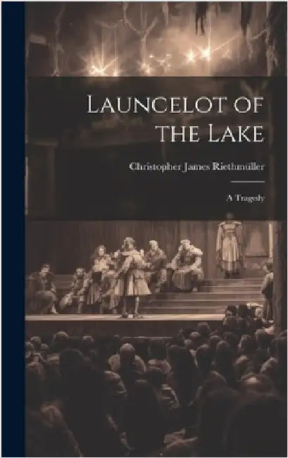 Launcelot of the Lake; a Tragedy by Riethmüller, Christopher James