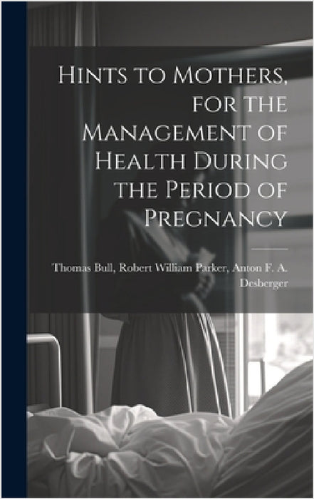Hints to Mothers, for the Management of Health During the Period of Pregnancy by Robert William Parker Anton F. Bull