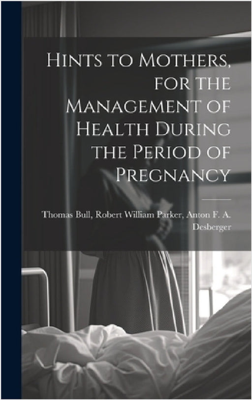 Hints to Mothers, for the Management of Health During the Period of Pregnancy by Robert William Parker Anton F. Bull