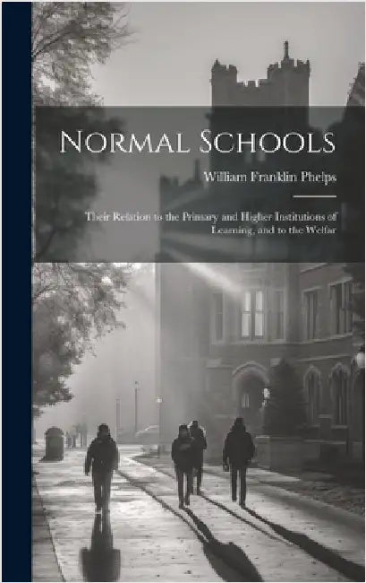 Normal Schools: Their Relation to the Primary and Higher Institutions of Learning, and to the Welfar by Franklin, Phelps William
