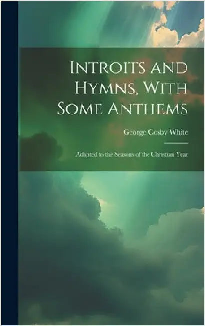 Introits and Hymns, With Some Anthems: Adapted to the Seasons of the Christian Year by White, George Cosby