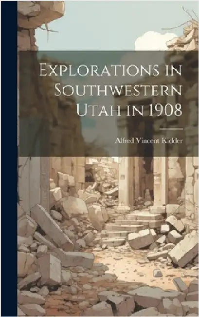 Explorations in Southwestern Utah in 1908 by Vincent, Kidder Alfred