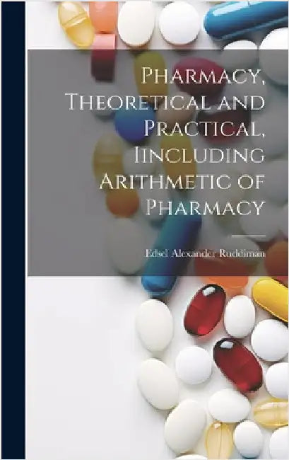 Pharmacy, Theoretical and Practical, Iincluding Arithmetic of Pharmacy by Alexander, Ruddiman Edsel