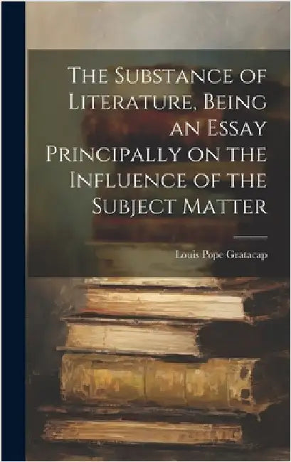The Substance of Literature, Being an Essay Principally on the Influence of the Subject Matter by Pope, Gratacap Louis