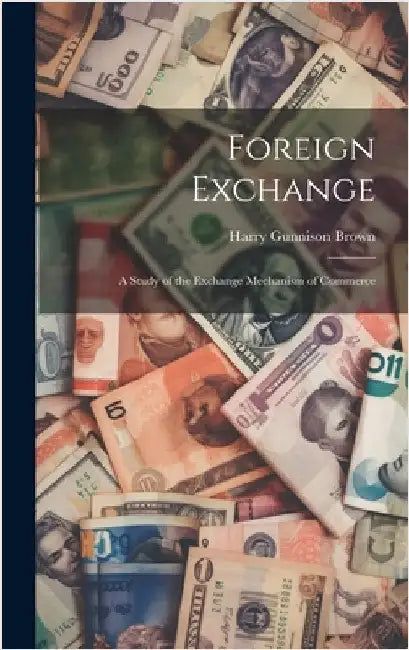 Foreign Exchange: A Study of the Exchange Mechanism of Commerce by Brown, Harry Gunnison